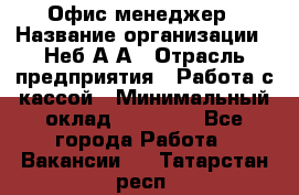 Офис-менеджер › Название организации ­ Неб А.А › Отрасль предприятия ­ Работа с кассой › Минимальный оклад ­ 18 000 - Все города Работа » Вакансии   . Татарстан респ.